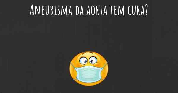 Aneurisma da aorta tem cura?