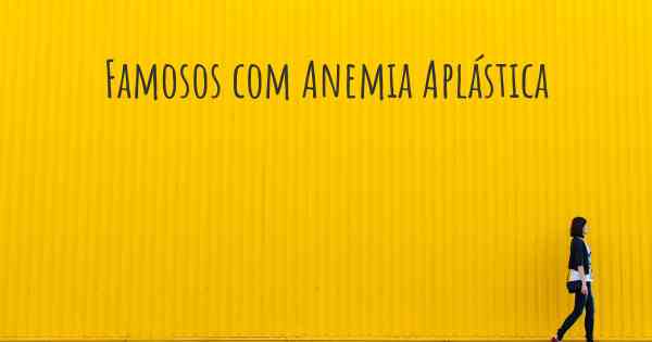 Famosos com Anemia Aplástica