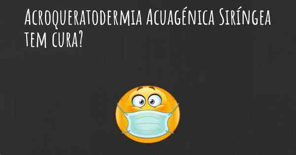 Acroqueratodermia Acuagénica Siríngea tem cura?