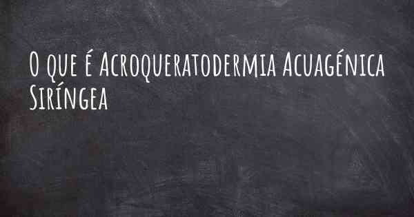 O que é Acroqueratodermia Acuagénica Siríngea