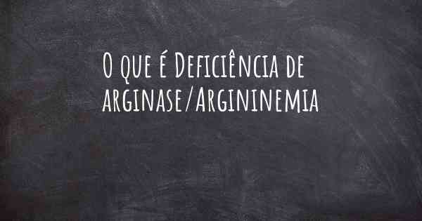 O que é Deficiência de arginase/Argininemia