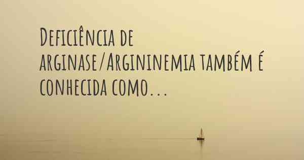 Deficiência de arginase/Argininemia também é conhecida como...