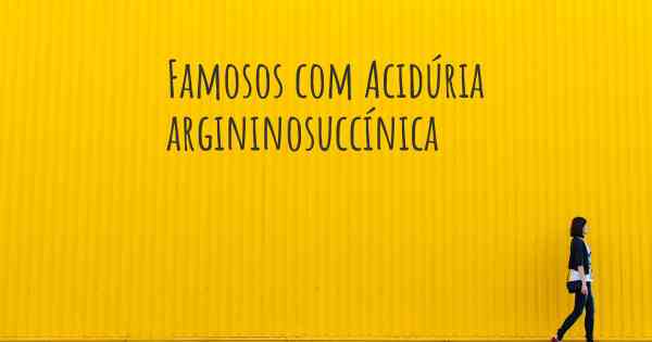 Famosos com Acidúria argininosuccínica