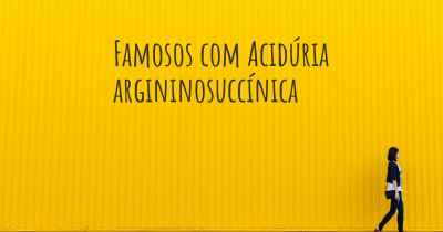 Famosos com Acidúria argininosuccínica