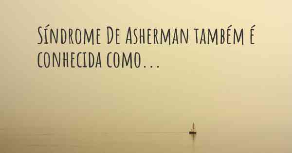 Síndrome De Asherman também é conhecida como...