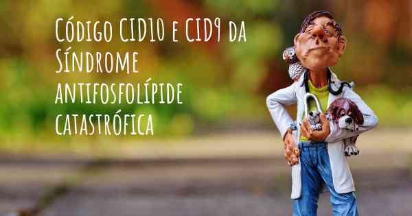 Código CID10 e CID9 da Síndrome antifosfolípide catastrófica