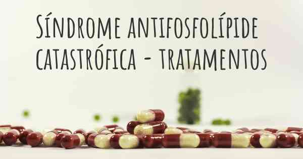Síndrome antifosfolípide catastrófica - tratamentos
