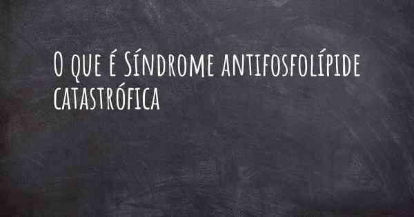 O que é Síndrome antifosfolípide catastrófica