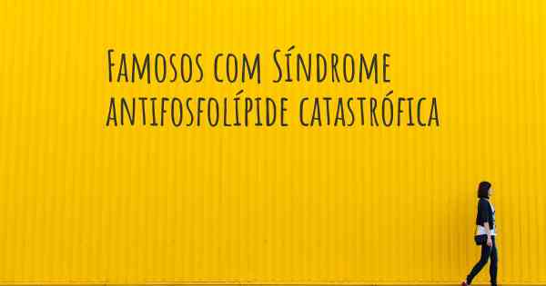 Famosos com Síndrome antifosfolípide catastrófica