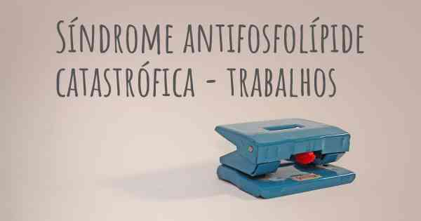 Síndrome antifosfolípide catastrófica - trabalhos