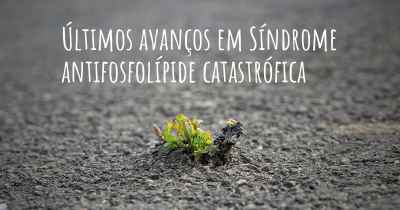 Últimos avanços em Síndrome antifosfolípide catastrófica