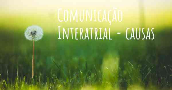 Comunicação Interatrial - causas