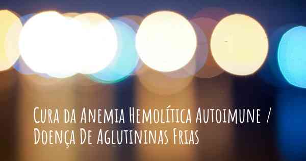 Cura da Anemia Hemolítica Autoimune / Doença De Aglutininas Frias