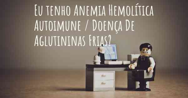 Eu tenho Anemia Hemolítica Autoimune / Doença De Aglutininas Frias?