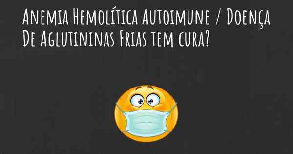 Anemia Hemolítica Autoimune / Doença De Aglutininas Frias tem cura?