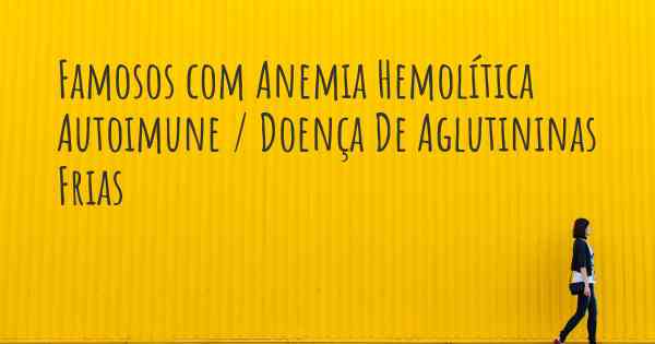 Famosos com Anemia Hemolítica Autoimune / Doença De Aglutininas Frias