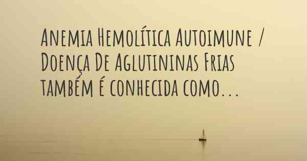 Anemia Hemolítica Autoimune / Doença De Aglutininas Frias também é conhecida como...