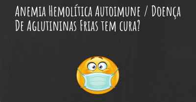 Anemia Hemolítica Autoimune / Doença De Aglutininas Frias tem cura?
