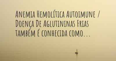 Anemia Hemolítica Autoimune / Doença De Aglutininas Frias também é conhecida como...