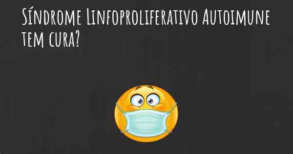 Síndrome Linfoproliferativo Autoimune tem cura?