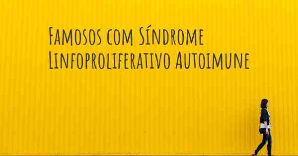 Famosos com Síndrome Linfoproliferativo Autoimune