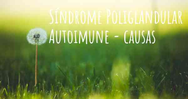 Síndrome Poliglandular Autoimune - causas