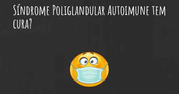 Síndrome Poliglandular Autoimune tem cura?
