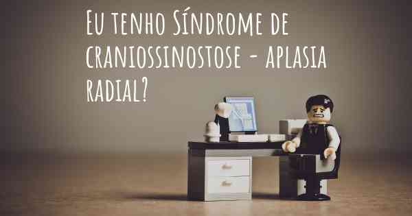 Eu tenho Síndrome de craniossinostose - aplasia radial?