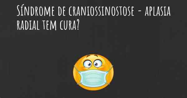 Síndrome de craniossinostose - aplasia radial tem cura?