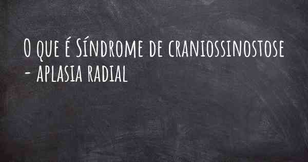 O que é Síndrome de craniossinostose - aplasia radial