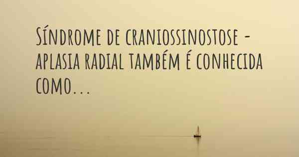 Síndrome de craniossinostose - aplasia radial também é conhecida como...