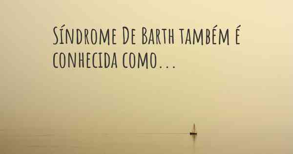 Síndrome De Barth também é conhecida como...
