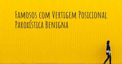 Famosos com Vertigem Posicional Paroxística Benigna