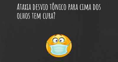 Ataxia desvio tônico para cima dos olhos tem cura?