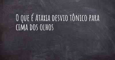 O que é Ataxia desvio tônico para cima dos olhos