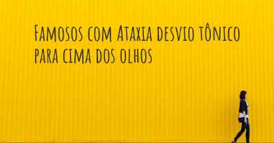 Famosos com Ataxia desvio tônico para cima dos olhos