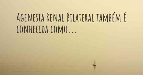 Agenesia Renal Bilateral também é conhecida como...