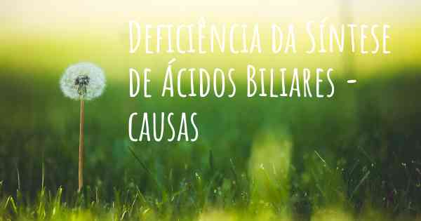 Deficiência da Síntese de Ácidos Biliares - causas