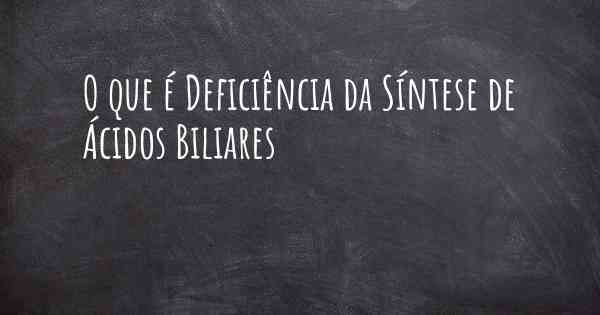 O que é Deficiência da Síntese de Ácidos Biliares