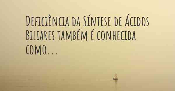 Deficiência da Síntese de Ácidos Biliares também é conhecida como...