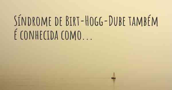 Síndrome de Birt-Hogg-Dube também é conhecida como...
