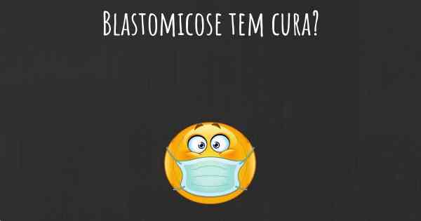 Blastomicose tem cura?