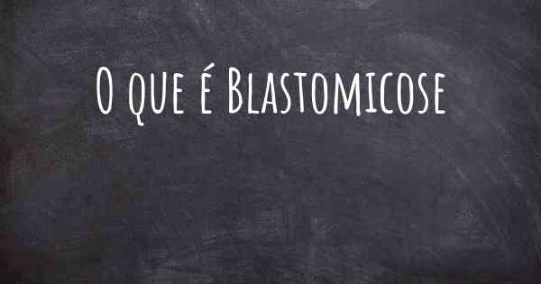 O que é Blastomicose