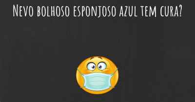 Nevo bolhoso esponjoso azul tem cura?