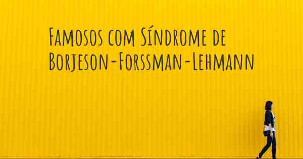 Famosos com Síndrome de Borjeson-Forssman-Lehmann