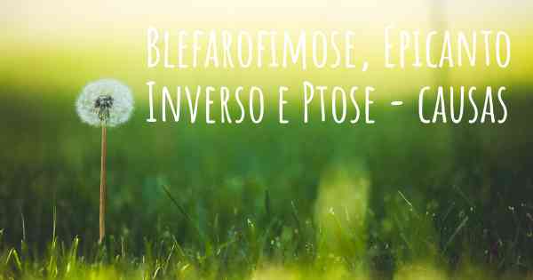 Blefarofimose, Epicanto Inverso e Ptose - causas