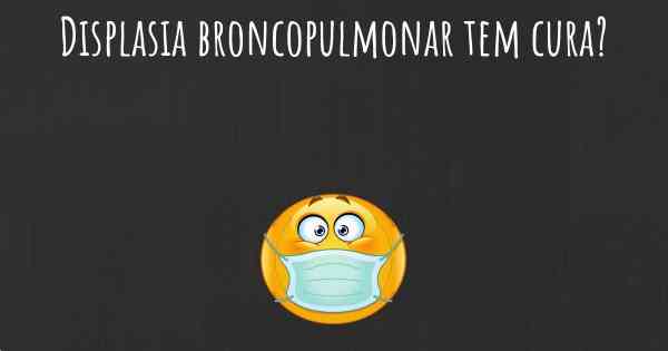 Displasia broncopulmonar tem cura?