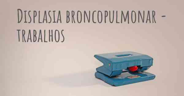 Displasia broncopulmonar - trabalhos