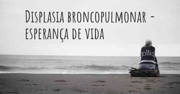 Displasia broncopulmonar - esperança de vida