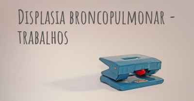 Displasia broncopulmonar - trabalhos